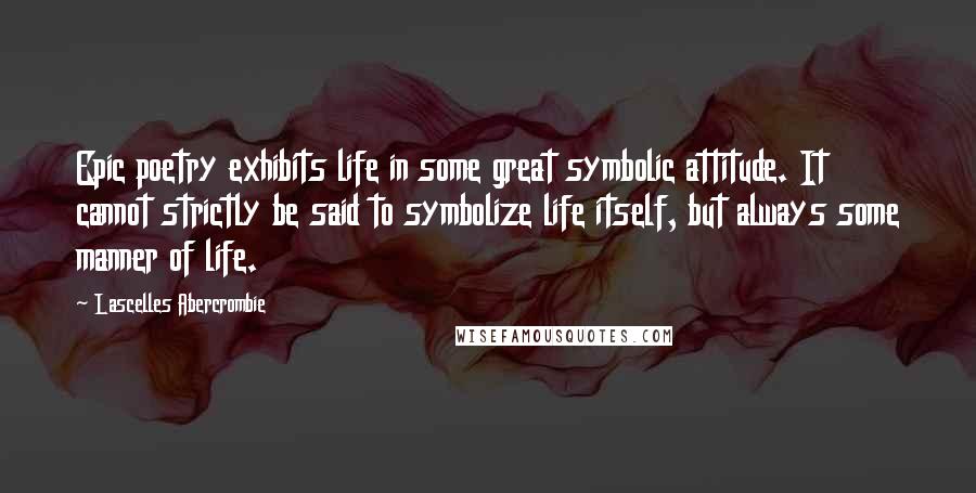 Lascelles Abercrombie Quotes: Epic poetry exhibits life in some great symbolic attitude. It cannot strictly be said to symbolize life itself, but always some manner of life.