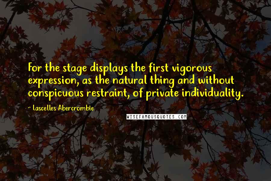 Lascelles Abercrombie Quotes: For the stage displays the first vigorous expression, as the natural thing and without conspicuous restraint, of private individuality.
