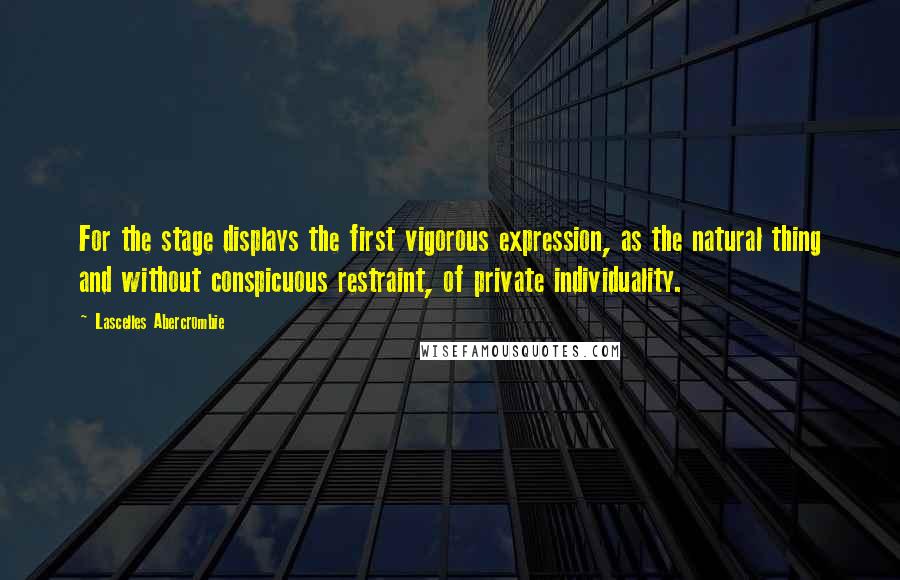 Lascelles Abercrombie Quotes: For the stage displays the first vigorous expression, as the natural thing and without conspicuous restraint, of private individuality.