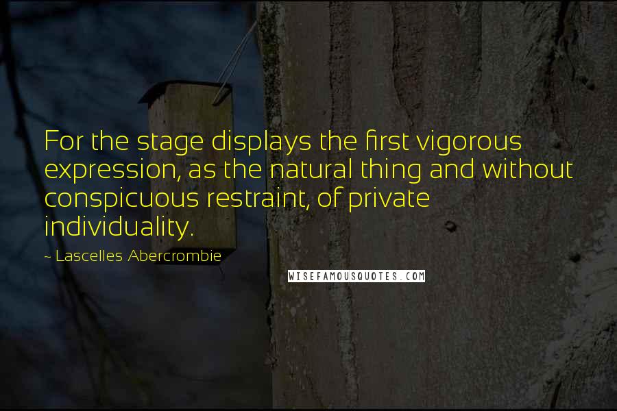 Lascelles Abercrombie Quotes: For the stage displays the first vigorous expression, as the natural thing and without conspicuous restraint, of private individuality.