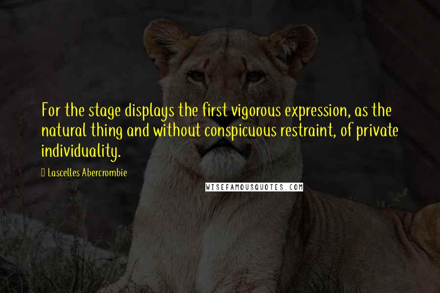 Lascelles Abercrombie Quotes: For the stage displays the first vigorous expression, as the natural thing and without conspicuous restraint, of private individuality.