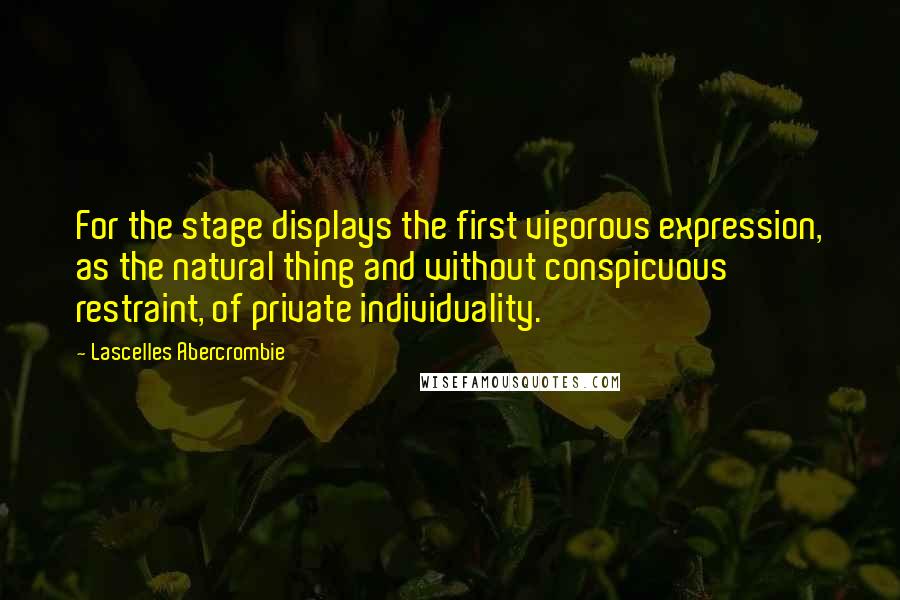 Lascelles Abercrombie Quotes: For the stage displays the first vigorous expression, as the natural thing and without conspicuous restraint, of private individuality.