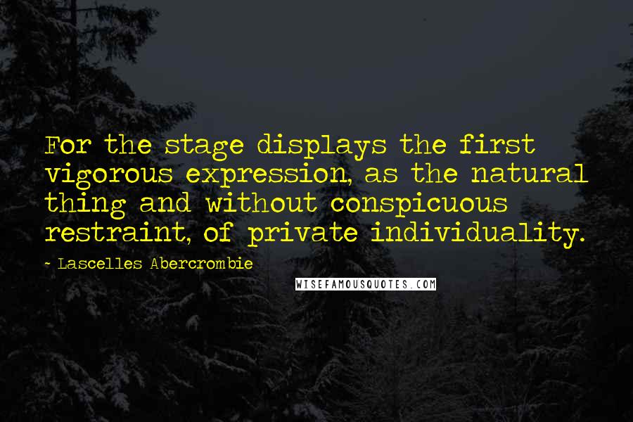 Lascelles Abercrombie Quotes: For the stage displays the first vigorous expression, as the natural thing and without conspicuous restraint, of private individuality.