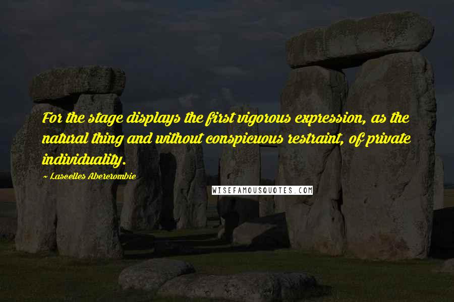 Lascelles Abercrombie Quotes: For the stage displays the first vigorous expression, as the natural thing and without conspicuous restraint, of private individuality.