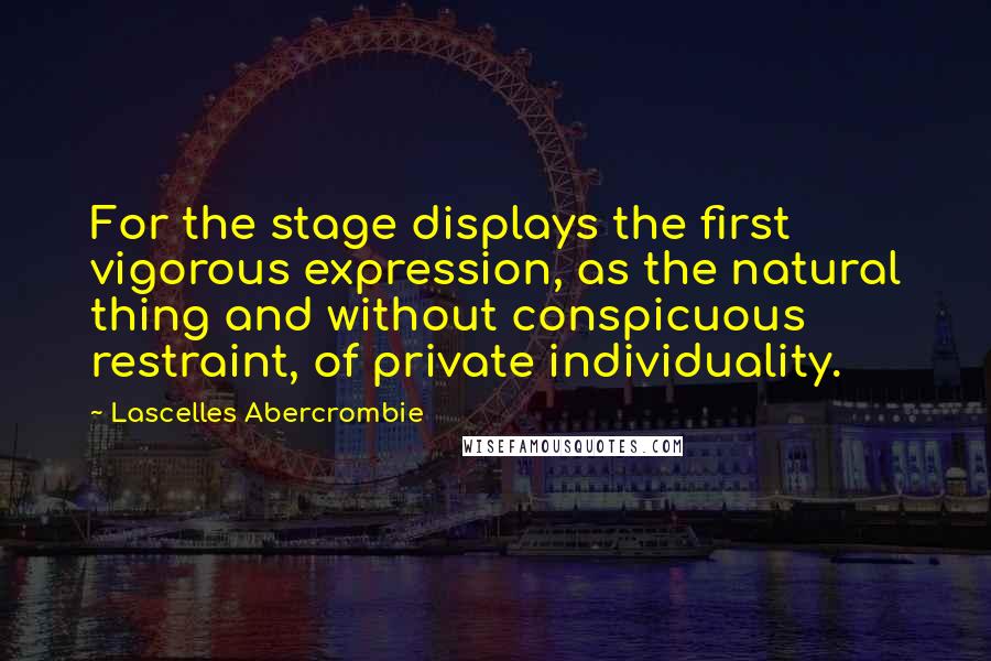 Lascelles Abercrombie Quotes: For the stage displays the first vigorous expression, as the natural thing and without conspicuous restraint, of private individuality.