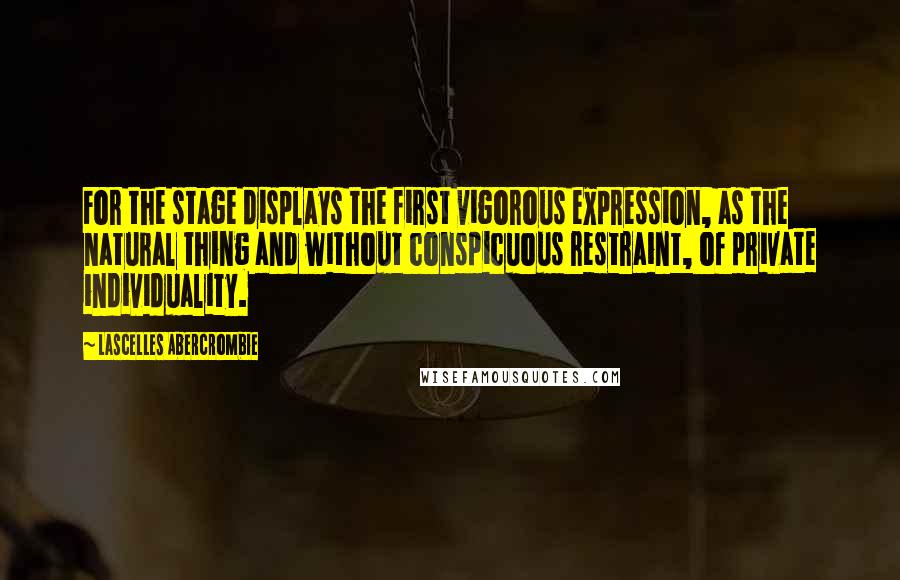 Lascelles Abercrombie Quotes: For the stage displays the first vigorous expression, as the natural thing and without conspicuous restraint, of private individuality.