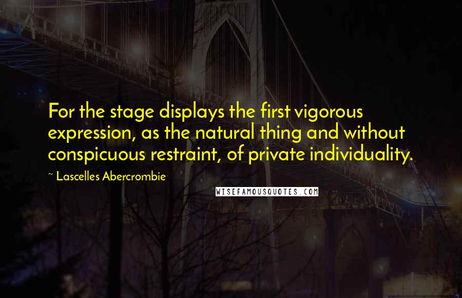 Lascelles Abercrombie Quotes: For the stage displays the first vigorous expression, as the natural thing and without conspicuous restraint, of private individuality.