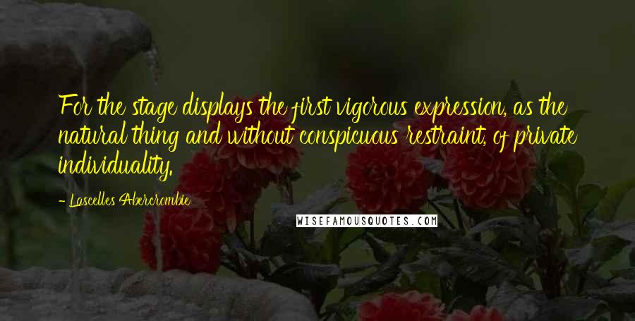 Lascelles Abercrombie Quotes: For the stage displays the first vigorous expression, as the natural thing and without conspicuous restraint, of private individuality.