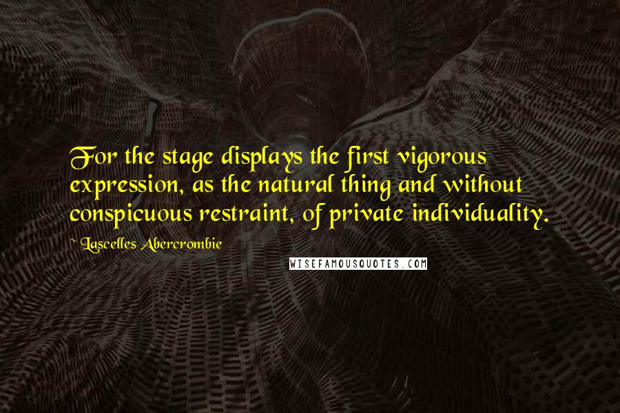 Lascelles Abercrombie Quotes: For the stage displays the first vigorous expression, as the natural thing and without conspicuous restraint, of private individuality.