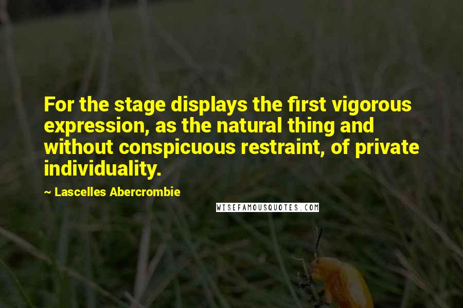 Lascelles Abercrombie Quotes: For the stage displays the first vigorous expression, as the natural thing and without conspicuous restraint, of private individuality.