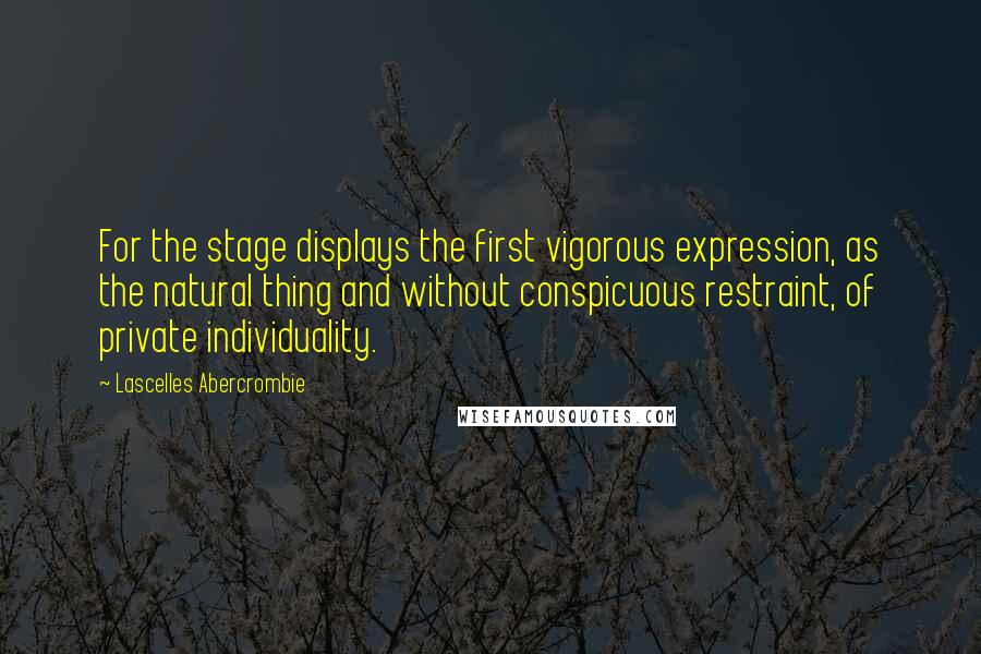 Lascelles Abercrombie Quotes: For the stage displays the first vigorous expression, as the natural thing and without conspicuous restraint, of private individuality.