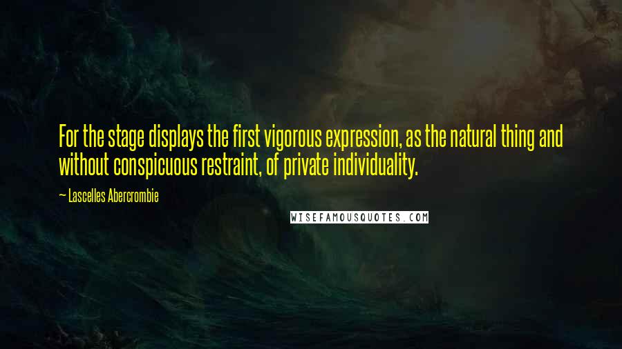 Lascelles Abercrombie Quotes: For the stage displays the first vigorous expression, as the natural thing and without conspicuous restraint, of private individuality.