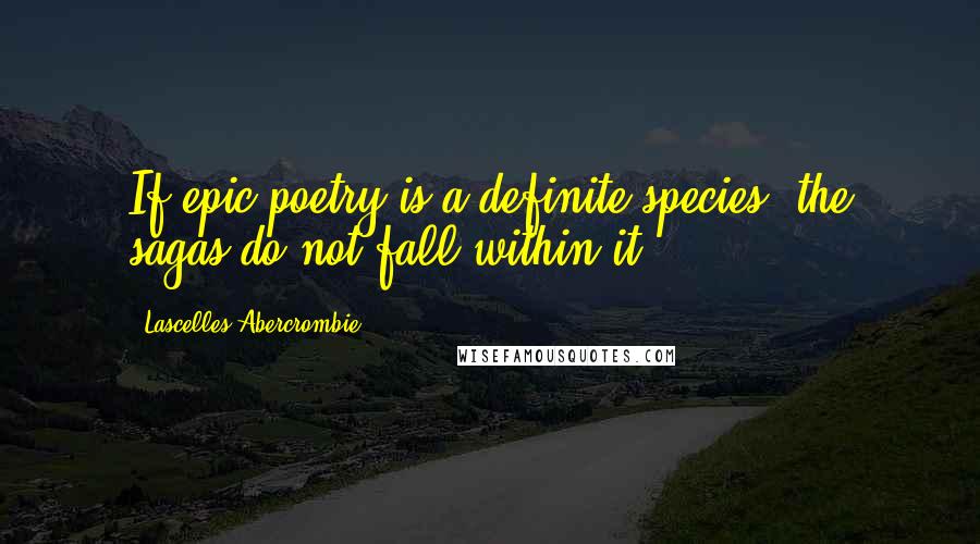 Lascelles Abercrombie Quotes: If epic poetry is a definite species, the sagas do not fall within it.