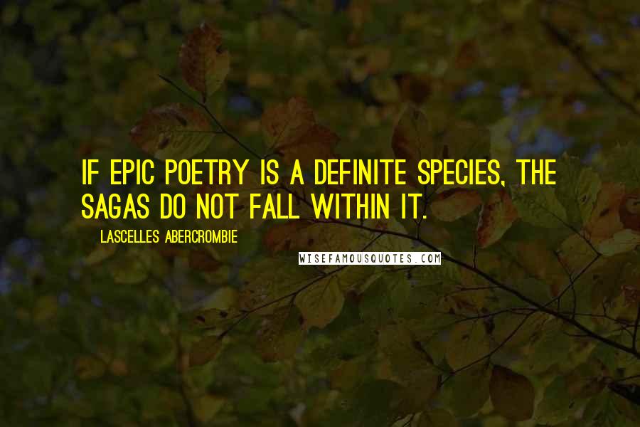 Lascelles Abercrombie Quotes: If epic poetry is a definite species, the sagas do not fall within it.