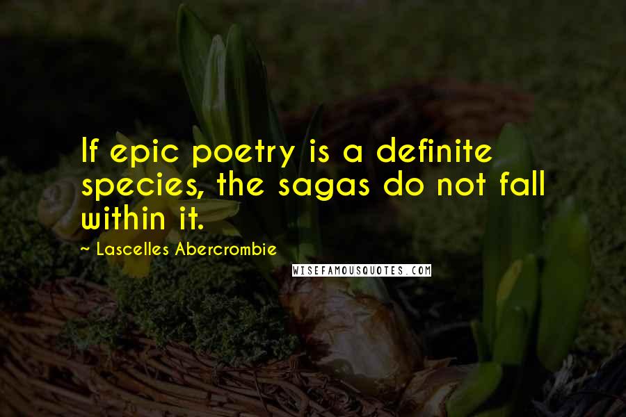 Lascelles Abercrombie Quotes: If epic poetry is a definite species, the sagas do not fall within it.