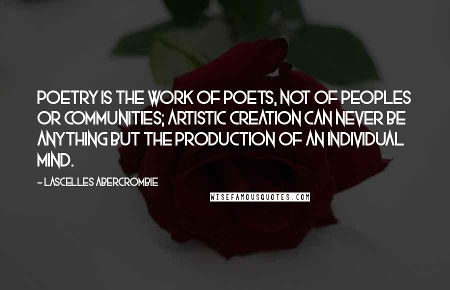 Lascelles Abercrombie Quotes: Poetry is the work of poets, not of peoples or communities; artistic creation can never be anything but the production of an individual mind.