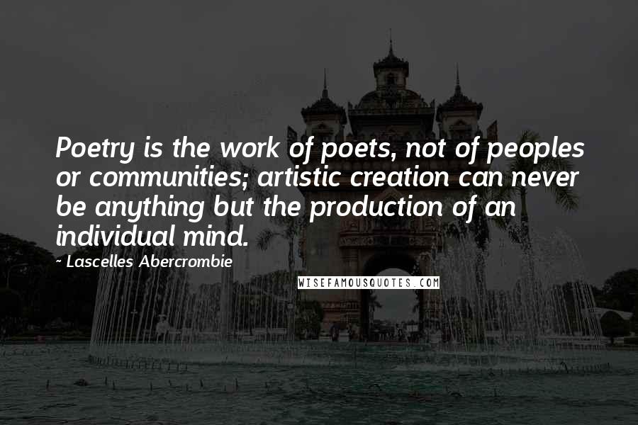 Lascelles Abercrombie Quotes: Poetry is the work of poets, not of peoples or communities; artistic creation can never be anything but the production of an individual mind.