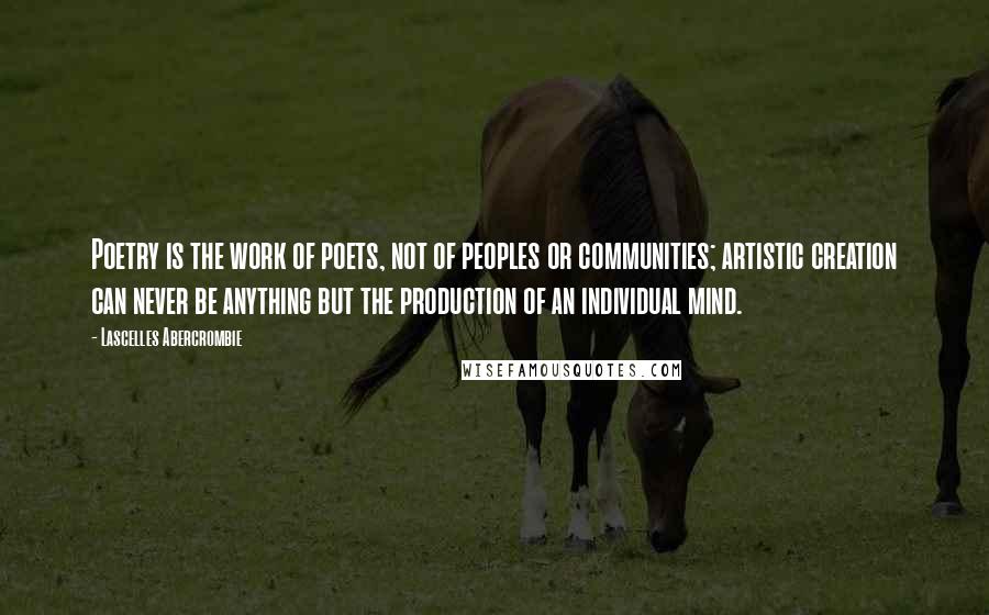 Lascelles Abercrombie Quotes: Poetry is the work of poets, not of peoples or communities; artistic creation can never be anything but the production of an individual mind.