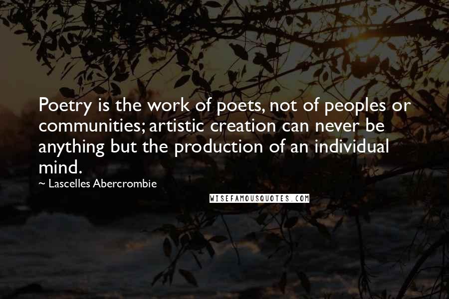 Lascelles Abercrombie Quotes: Poetry is the work of poets, not of peoples or communities; artistic creation can never be anything but the production of an individual mind.