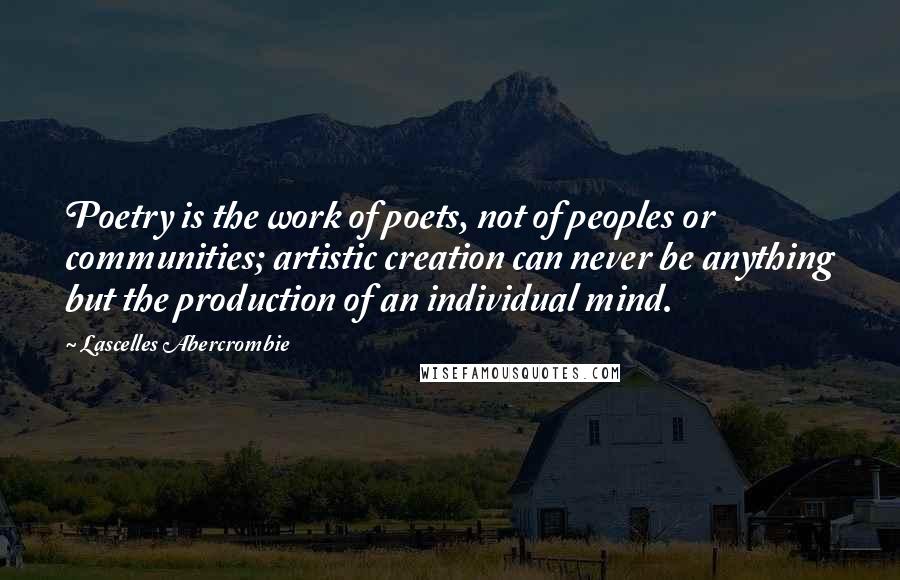 Lascelles Abercrombie Quotes: Poetry is the work of poets, not of peoples or communities; artistic creation can never be anything but the production of an individual mind.