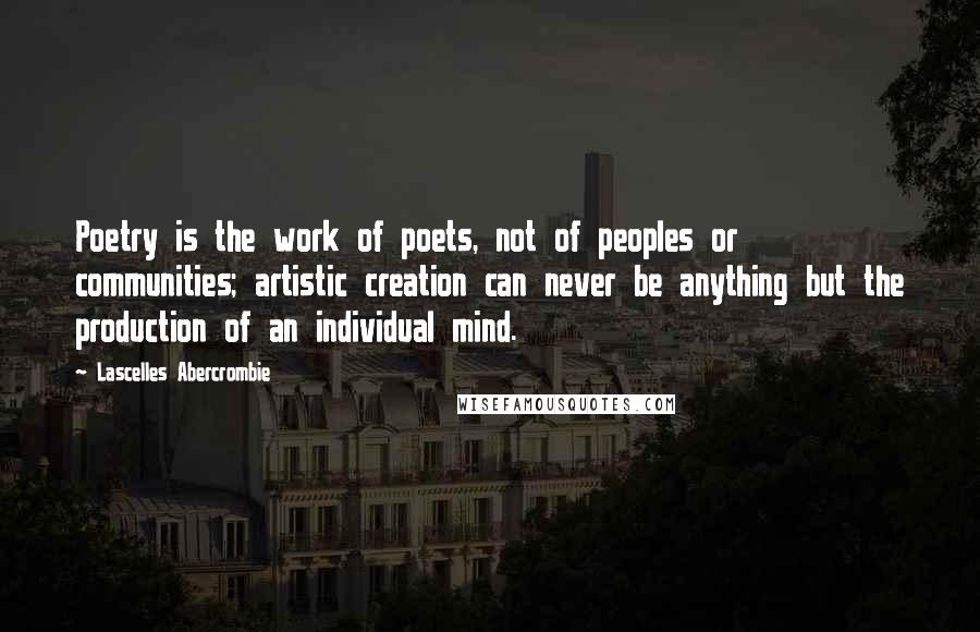 Lascelles Abercrombie Quotes: Poetry is the work of poets, not of peoples or communities; artistic creation can never be anything but the production of an individual mind.