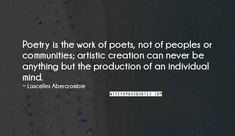 Lascelles Abercrombie Quotes: Poetry is the work of poets, not of peoples or communities; artistic creation can never be anything but the production of an individual mind.