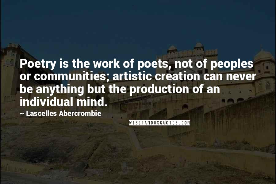 Lascelles Abercrombie Quotes: Poetry is the work of poets, not of peoples or communities; artistic creation can never be anything but the production of an individual mind.