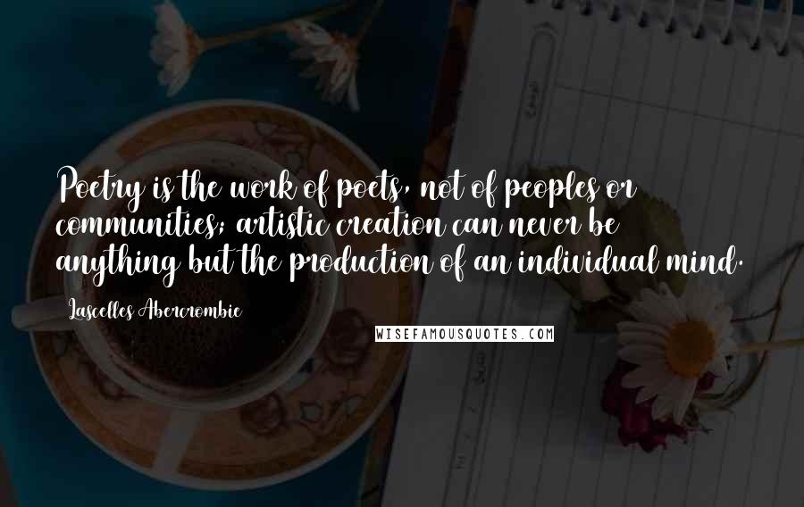 Lascelles Abercrombie Quotes: Poetry is the work of poets, not of peoples or communities; artistic creation can never be anything but the production of an individual mind.