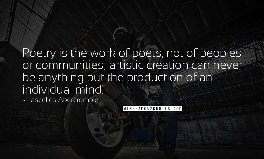 Lascelles Abercrombie Quotes: Poetry is the work of poets, not of peoples or communities; artistic creation can never be anything but the production of an individual mind.