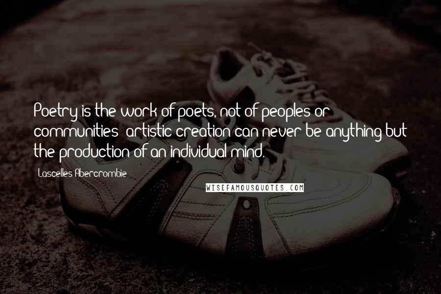 Lascelles Abercrombie Quotes: Poetry is the work of poets, not of peoples or communities; artistic creation can never be anything but the production of an individual mind.