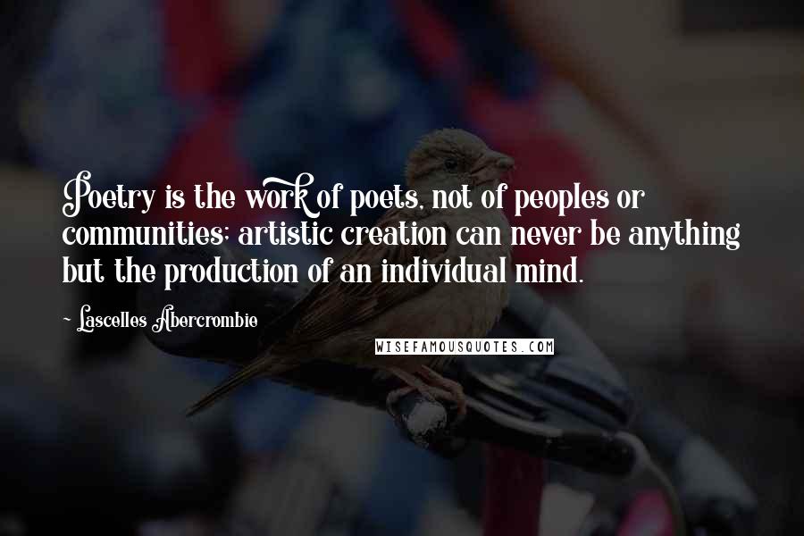 Lascelles Abercrombie Quotes: Poetry is the work of poets, not of peoples or communities; artistic creation can never be anything but the production of an individual mind.