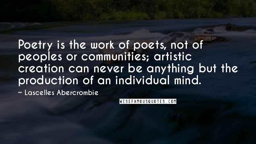 Lascelles Abercrombie Quotes: Poetry is the work of poets, not of peoples or communities; artistic creation can never be anything but the production of an individual mind.