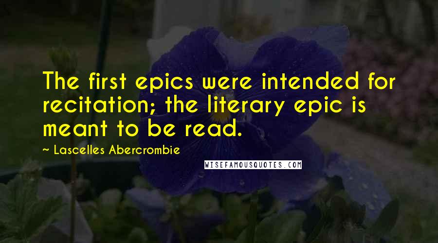 Lascelles Abercrombie Quotes: The first epics were intended for recitation; the literary epic is meant to be read.