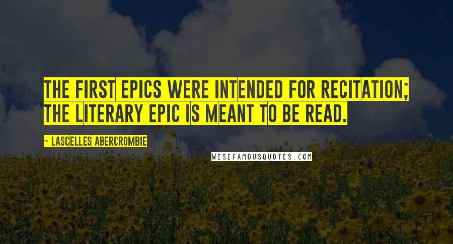 Lascelles Abercrombie Quotes: The first epics were intended for recitation; the literary epic is meant to be read.