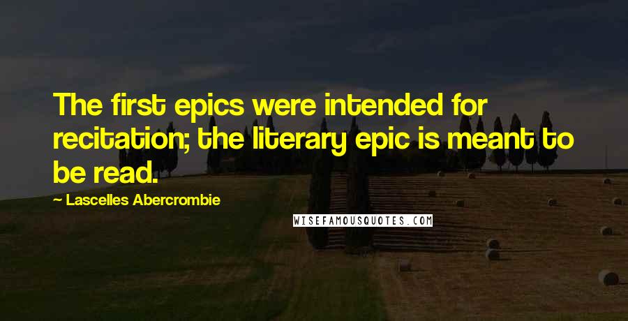 Lascelles Abercrombie Quotes: The first epics were intended for recitation; the literary epic is meant to be read.