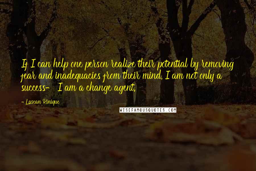 Lasean Rinique Quotes: If I can help one person realize their potential by removing fear and inadequacies from their mind, I am not only a success- I am a change agent.