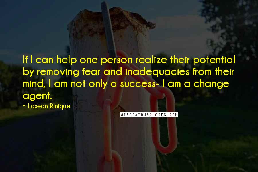 Lasean Rinique Quotes: If I can help one person realize their potential by removing fear and inadequacies from their mind, I am not only a success- I am a change agent.