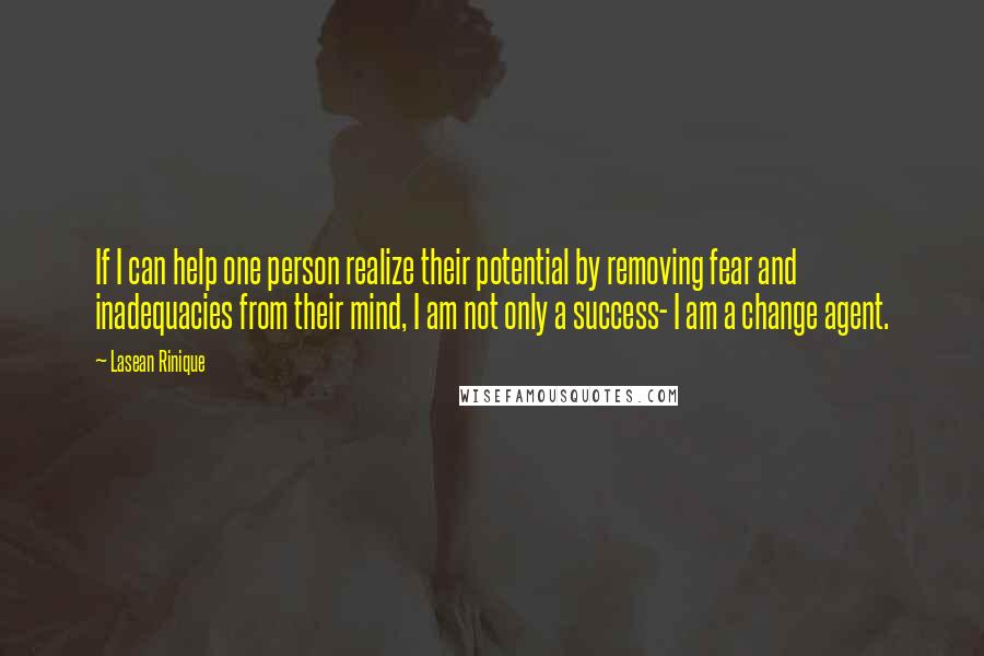 Lasean Rinique Quotes: If I can help one person realize their potential by removing fear and inadequacies from their mind, I am not only a success- I am a change agent.