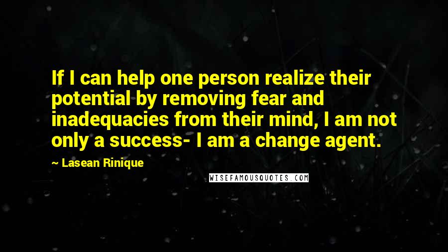 Lasean Rinique Quotes: If I can help one person realize their potential by removing fear and inadequacies from their mind, I am not only a success- I am a change agent.