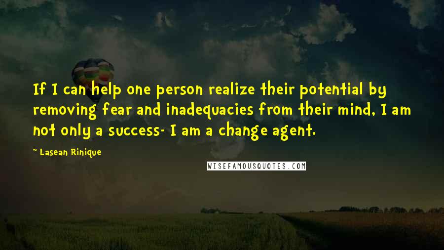 Lasean Rinique Quotes: If I can help one person realize their potential by removing fear and inadequacies from their mind, I am not only a success- I am a change agent.