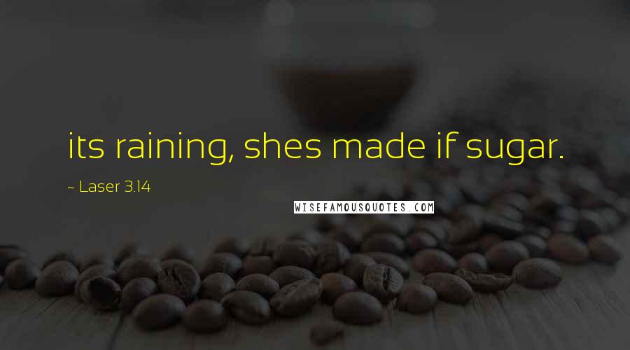 Laser 3.14 Quotes: its raining, shes made if sugar.