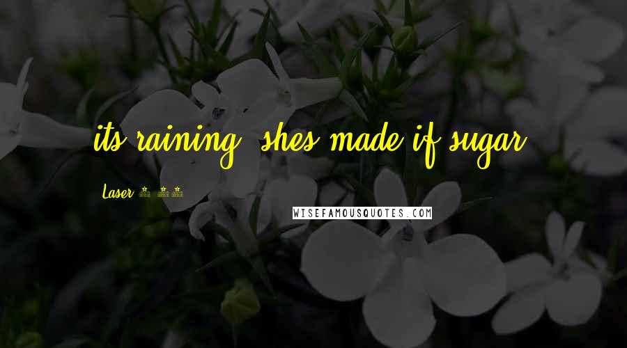 Laser 3.14 Quotes: its raining, shes made if sugar.