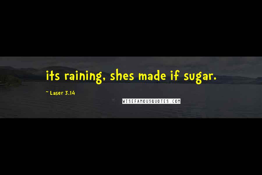 Laser 3.14 Quotes: its raining, shes made if sugar.