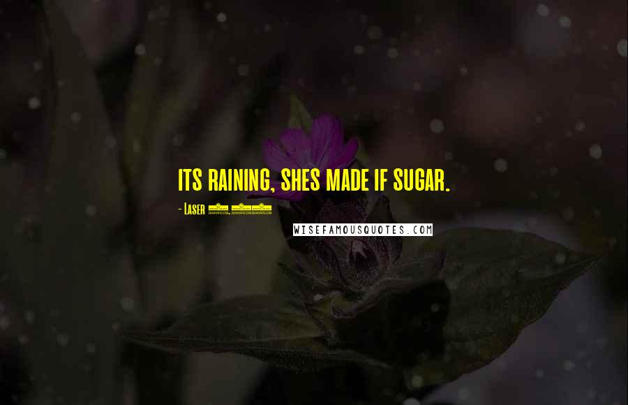 Laser 3.14 Quotes: its raining, shes made if sugar.