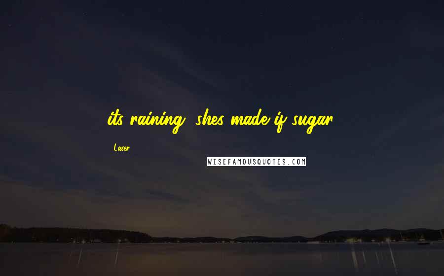 Laser 3.14 Quotes: its raining, shes made if sugar.