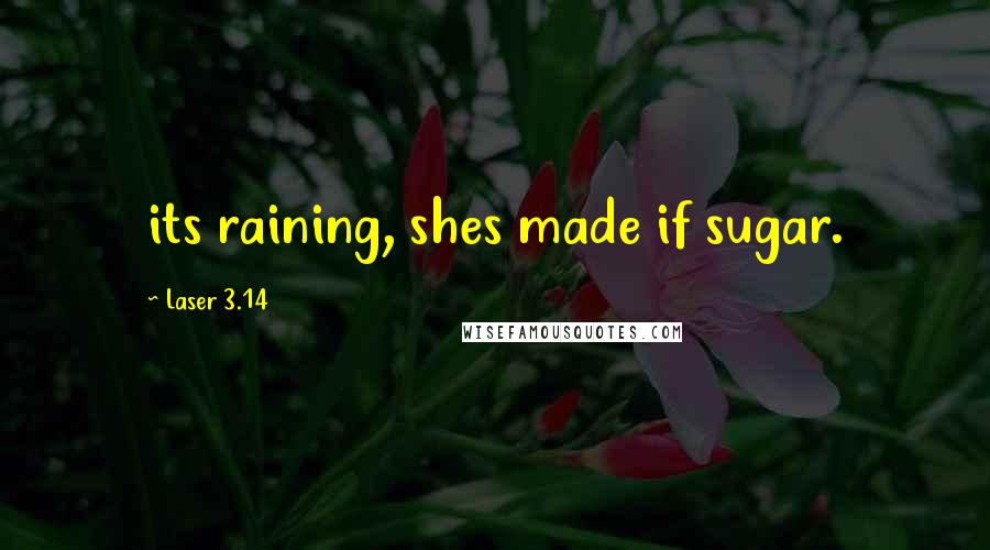 Laser 3.14 Quotes: its raining, shes made if sugar.