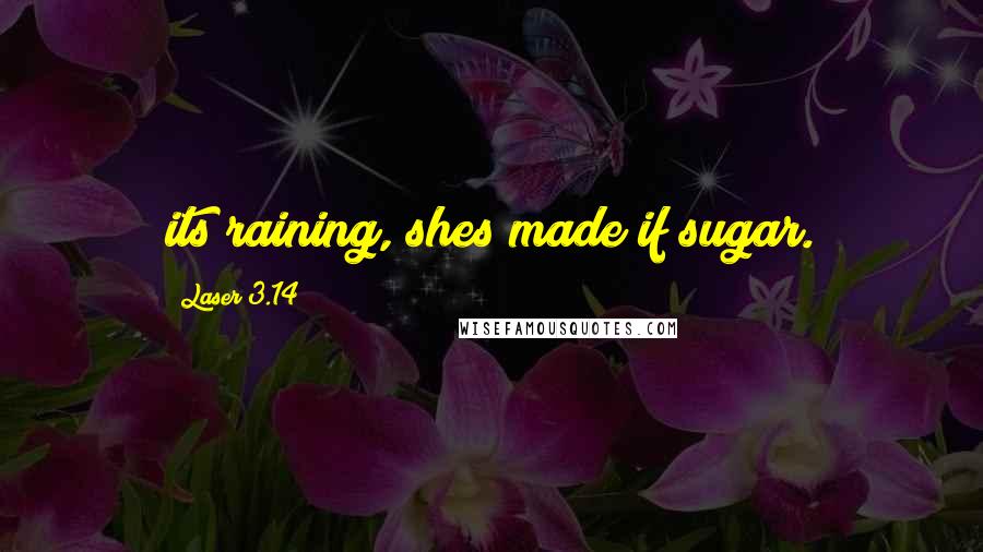 Laser 3.14 Quotes: its raining, shes made if sugar.