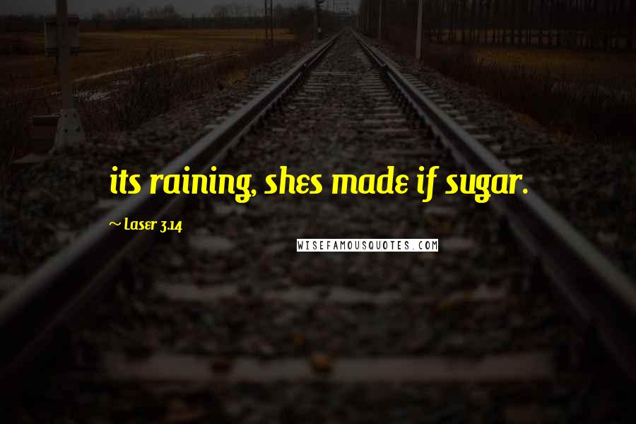 Laser 3.14 Quotes: its raining, shes made if sugar.