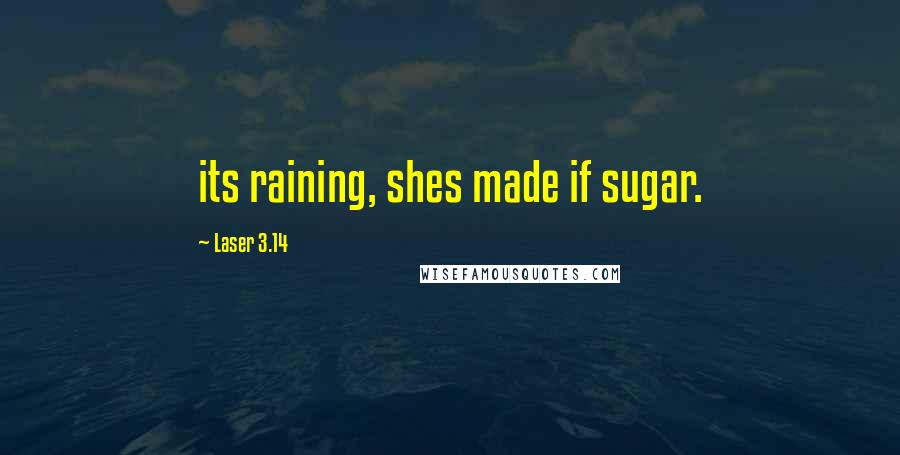 Laser 3.14 Quotes: its raining, shes made if sugar.