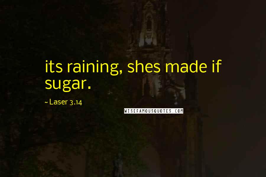 Laser 3.14 Quotes: its raining, shes made if sugar.